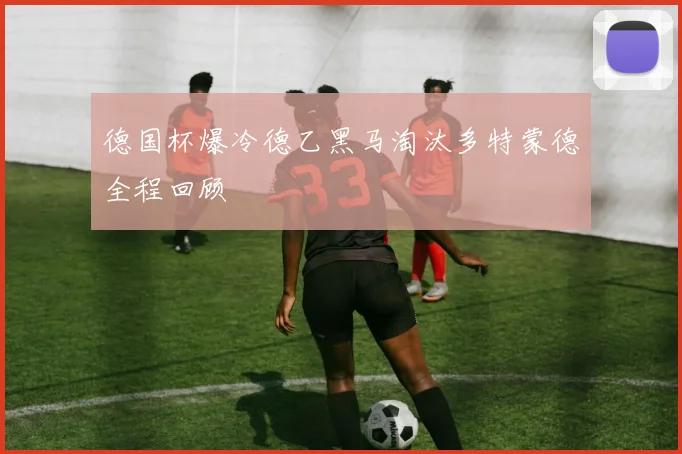 德国杯爆冷德乙黑马淘汰多特蒙德全程回顾