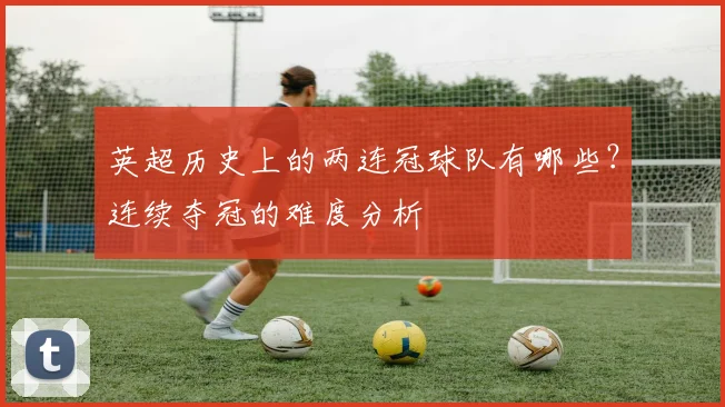 英超历史上的两连冠球队有哪些?连续夺冠的难度分析