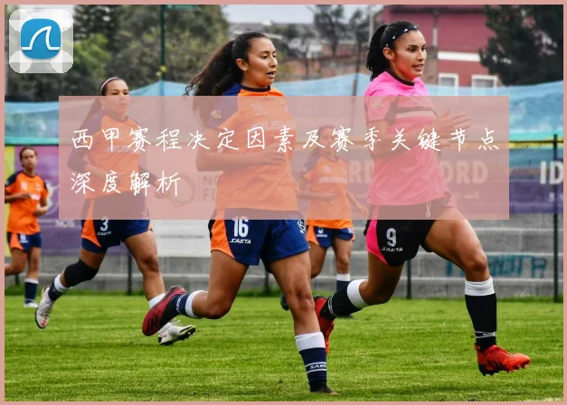 西甲赛程决定因素及赛季关键节点深度解析