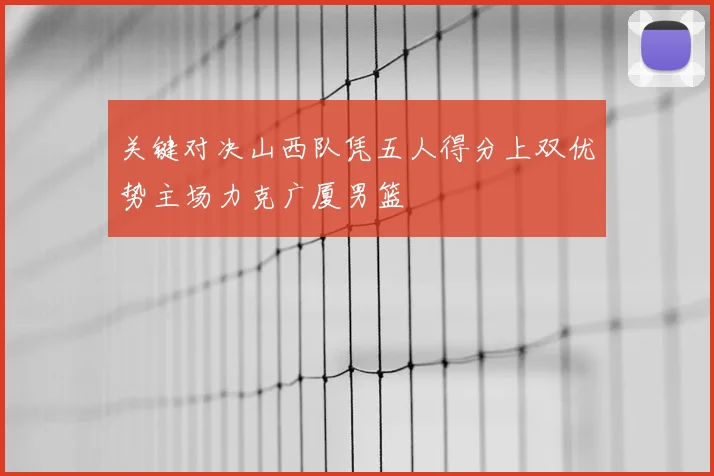 关键对决山西队凭五人得分上双优势主场力克广厦男篮
