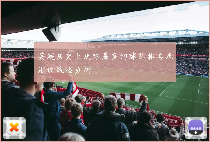 英超历史上进球最多的球队排名及进攻风格分析