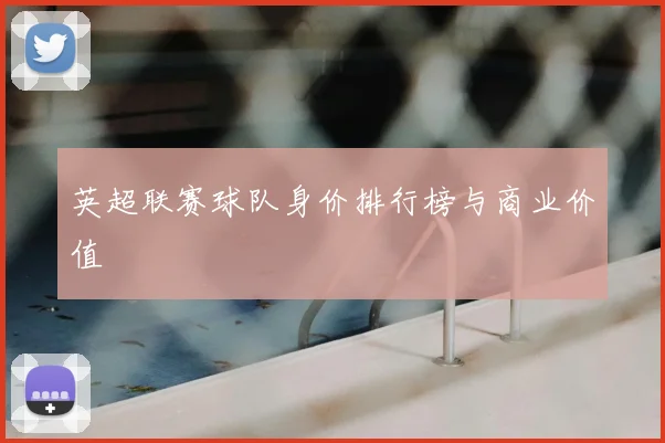 英超联赛球队身价排行榜与商业价值