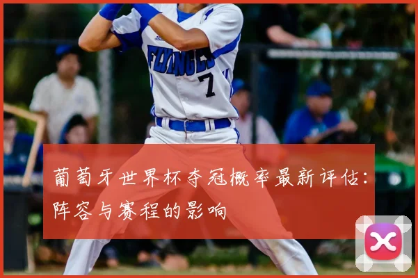 葡萄牙世界杯夺冠概率最新评估:阵容与赛程的影响