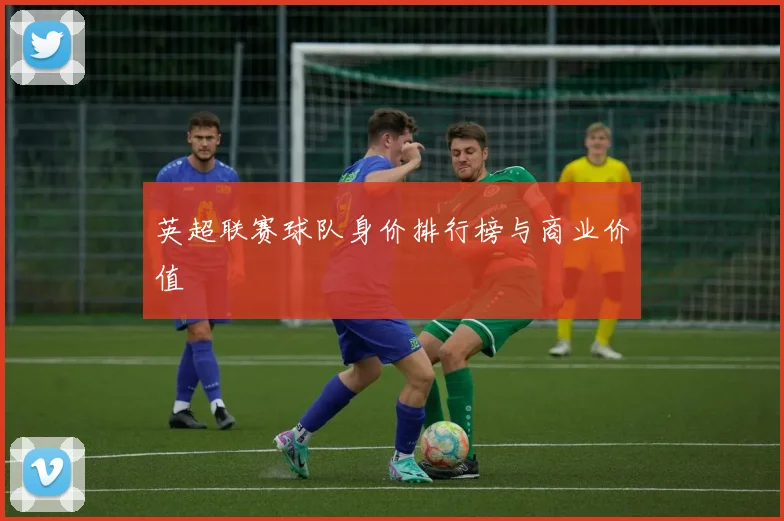 英超联赛球队身价排行榜与商业价值