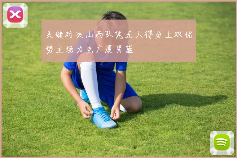 关键对决山西队凭五人得分上双优势主场力克广厦男篮