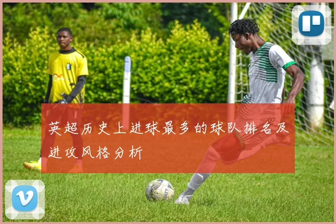 英超历史上进球最多的球队排名及进攻风格分析